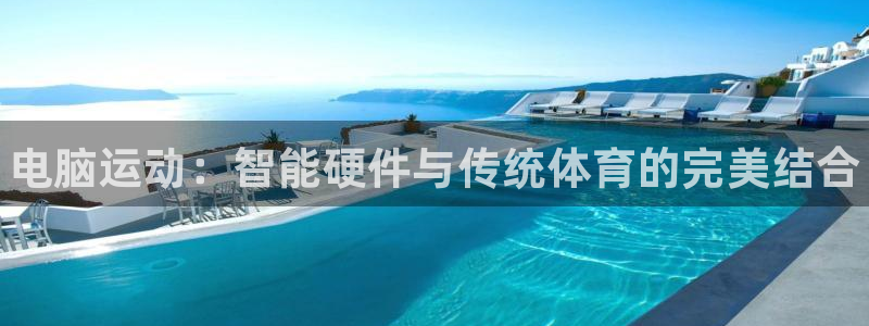 3377体育官方平台体育：电脑运动：智能硬件与传统体育的完美