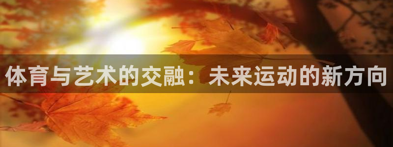 3377体育官网下载平台假的吗是真的吗吗：体育与艺术