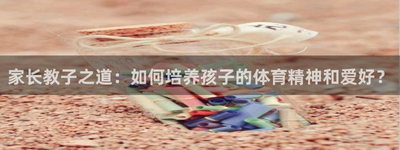 3377体育官网下载平台注册流程图：家长教子之道：如何培养孩