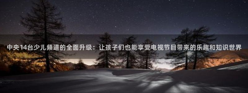 黑白体育直播更新豪礼送.送红包.org：中央14台少儿频道的全面升级：让孩子们也能享受电视节目带来的乐趣和知识世界