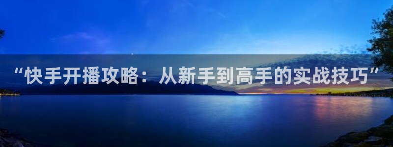 黑白篮球直播：“快手开播攻略：从新手到高手的实战技巧”