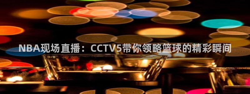 黑白直播篮球：NBA现场直播：CCTV5带你领略篮球的精彩瞬间